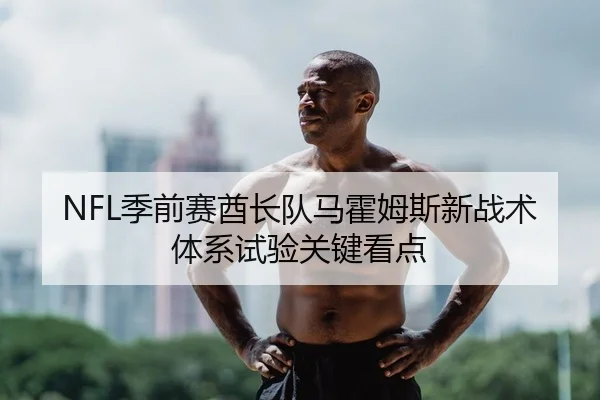NFL季前赛酋长队马霍姆斯新战术体系试验关键看点